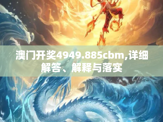 澳门开奖4949.885cbm,详细解答、解释与落实
