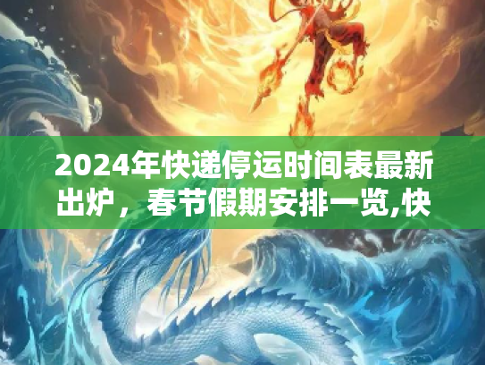 2024年快递停运时间表最新出炉，春节假期安排一览,快递停运时间表2024年最新