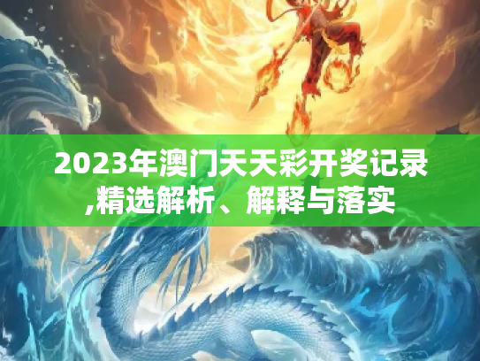 2023年澳门天天彩开奖记录,精选解析、解释与落实