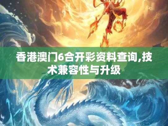 香港澳门6合开彩资料查询,技术兼容性与升级