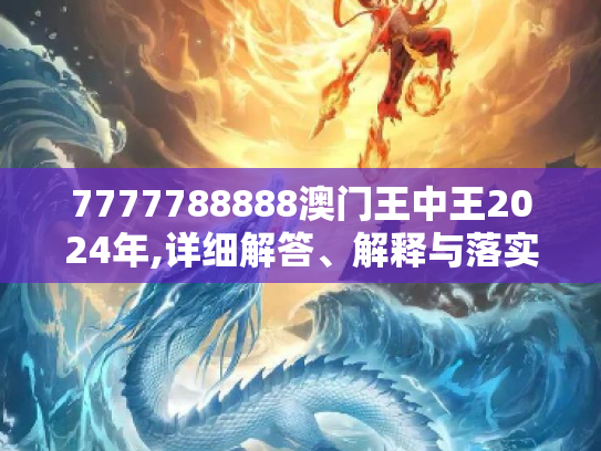7777788888澳门王中王2024年,详细解答、解释与落实