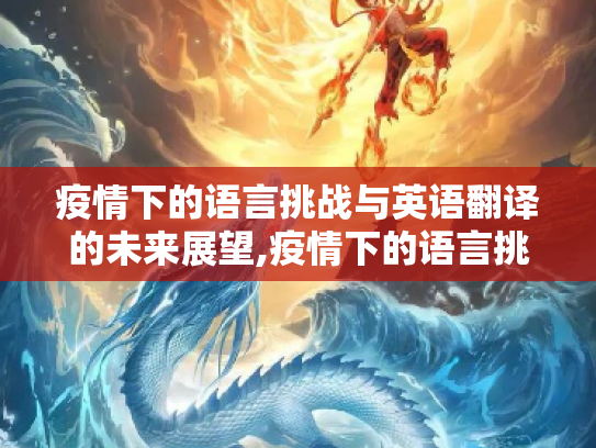 疫情下的语言挑战与英语翻译的未来展望,疫情下的语言挑战与英语翻译的未来展望