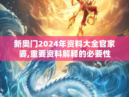 新奥门2024年资料大全官家婆,重要资料解释的必要性