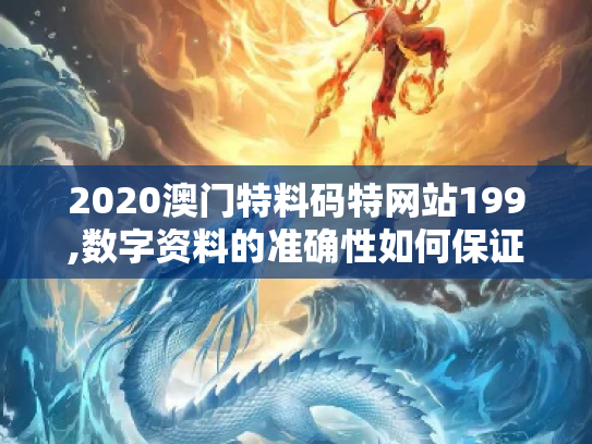 2020澳门特料码特网站199,数字资料的准确性如何保证？