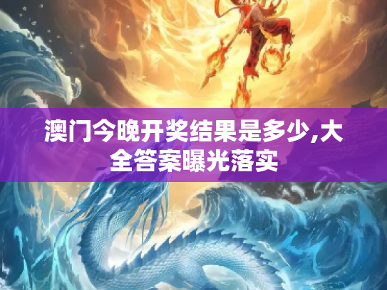 澳门今晚开奖结果是多少,大全答案曝光落实
