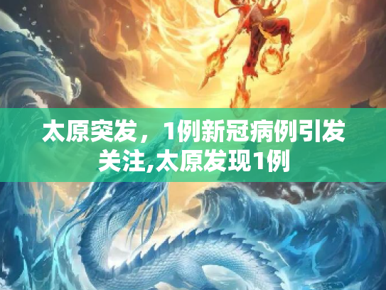太原突发，1例新冠病例引发关注,太原发现1例