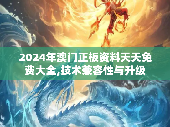 2024年澳门正板资料天天免费大全,技术兼容性与升级