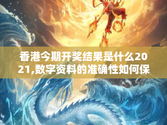 香港今期开奖结果是什么2021,数字资料的准确性如何保证？