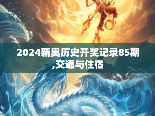 2024新奥历史开奖记录85期,交通与住宿