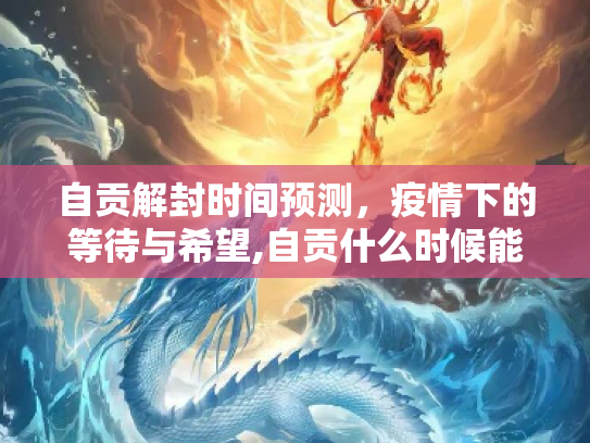 自贡解封时间预测，疫情下的等待与希望,自贡什么时候能解封