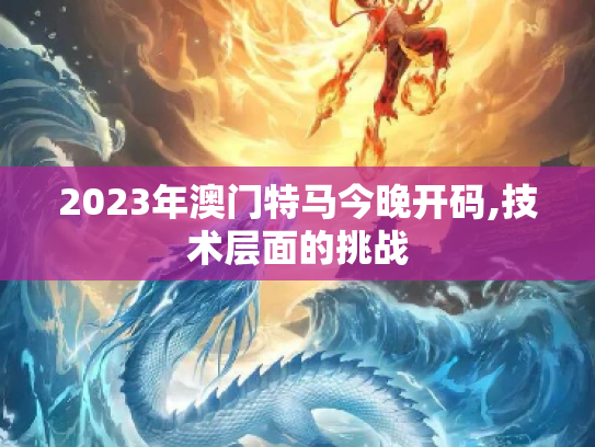 2023年澳门特马今晚开码,技术层面的挑战
