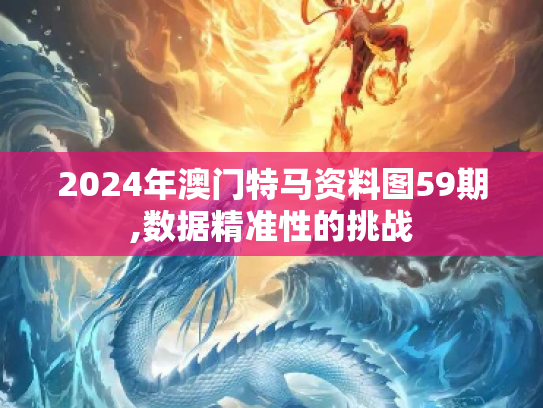 2024年澳门特马资料图59期,数据精准性的挑战