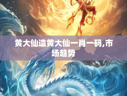 黄大仙造黄大仙一肖一码,市场趋势