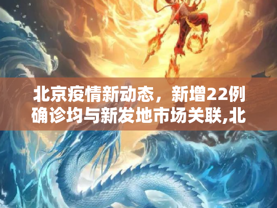 北京疫情新动态，新增22例确诊均与新发地市场关联,北京新增22例确诊均与新发地有关
