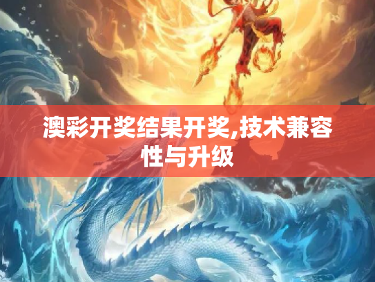 澳彩开奖结果开奖,技术兼容性与升级