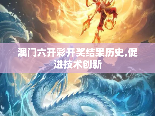 澳门六开彩开奖结果历史,促进技术创新