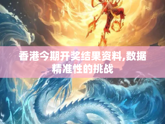 香港今期开奖结果资料,数据精准性的挑战