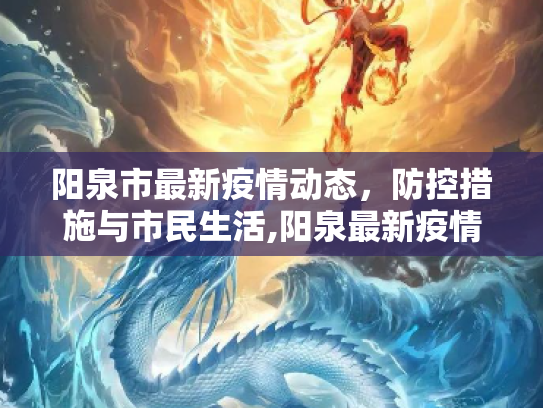 阳泉市最新疫情动态，防控措施与市民生活,阳泉最新疫情情况