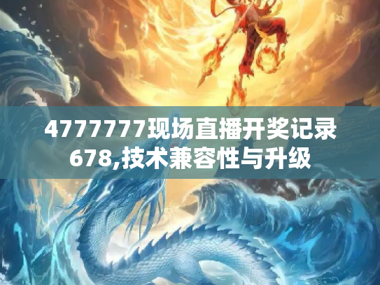 4777777现场直播开奖记录678,技术兼容性与升级