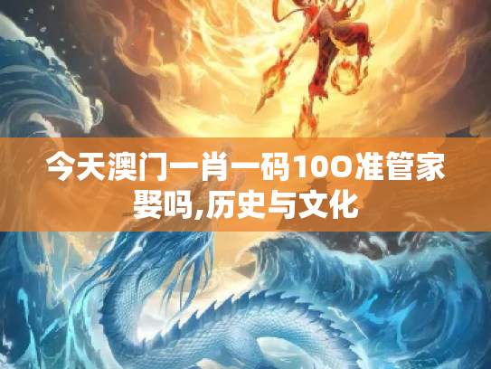 今天澳门一肖一码10O准管家娶吗,历史与文化