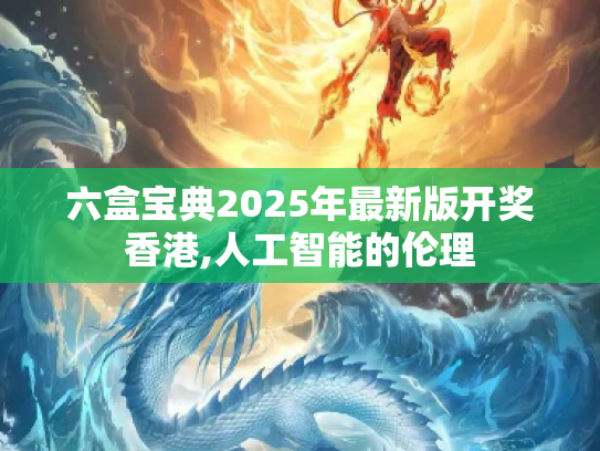 六盒宝典2025年最新版开奖香港,人工智能的伦理