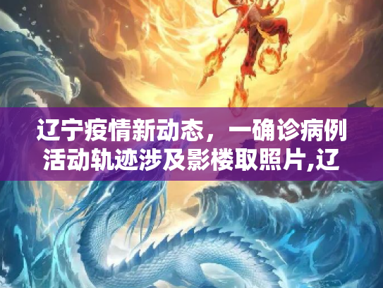 辽宁疫情新动态，一确诊病例活动轨迹涉及影楼取照片,辽宁一确诊病例曾去影楼取照片