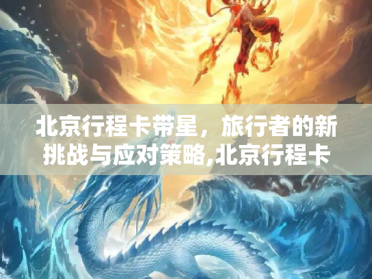 北京行程卡带星，旅行者的新挑战与应对策略,北京行程卡带星