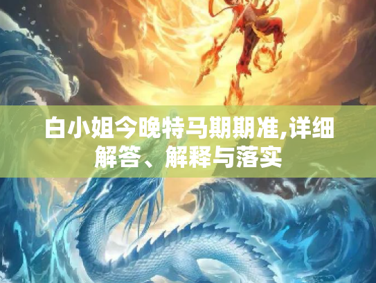 白小姐今晚特马期期准,详细解答、解释与落实