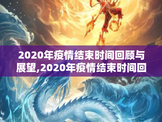 2020年疫情结束时间回顾与展望,2020年疫情结束时间回顾与展望