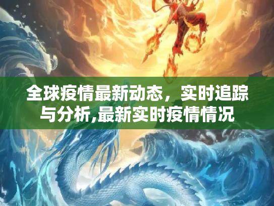 全球疫情最新动态，实时追踪与分析,最新实时疫情情况