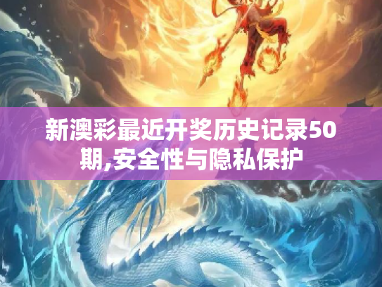新澳彩最近开奖历史记录50期,安全性与隐私保护