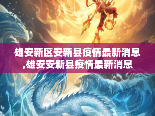 雄安新区安新县疫情最新消息,雄安安新县疫情最新消息