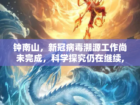 钟南山，新冠病毒溯源工作尚未完成，科学探究仍在继续,钟南山说新冠病毒溯源尚未完成