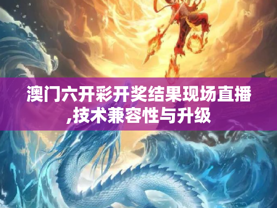 澳门六开彩开奖结果现场直播,技术兼容性与升级
