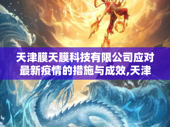 天津膜天膜科技有限公司应对最新疫情的措施与成效,天津膜天膜最新疫情