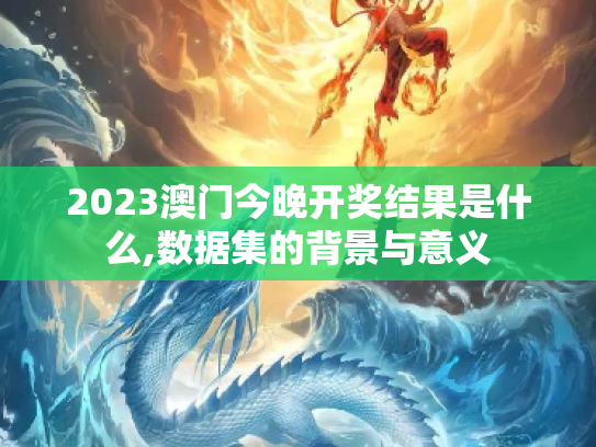 2023澳门今晚开奖结果是什么,数据集的背景与意义
