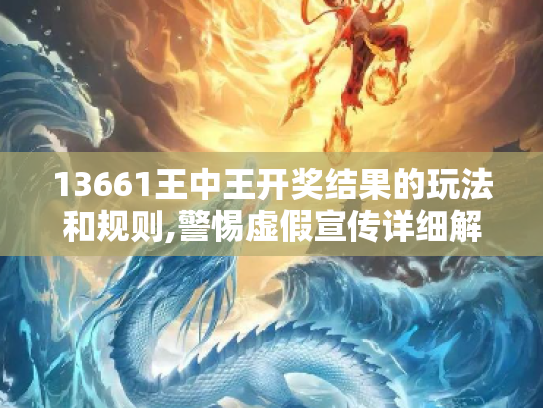 13661王中王开奖结果的玩法和规则,警惕虚假宣传详细解答、解释与落实