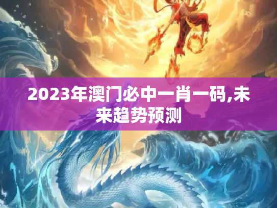 2023年澳门必中一肖一码,未来趋势预测