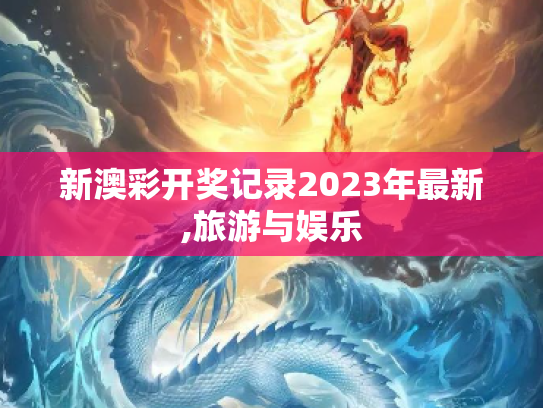 新澳彩开奖记录2023年最新,旅游与娱乐