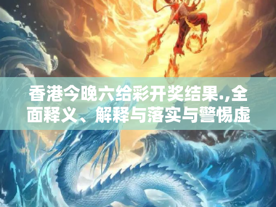 香港今晚六给彩开奖结果.,全面释义、解释与落实与警惕虚假宣传