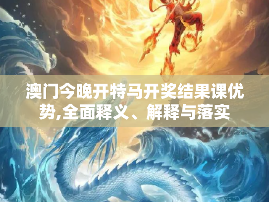 澳门今晚开特马开奖结果课优势,全面释义、解释与落实
