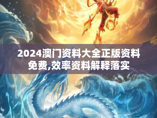 2024澳门资料大全正版资料免费,效率资料解释落实