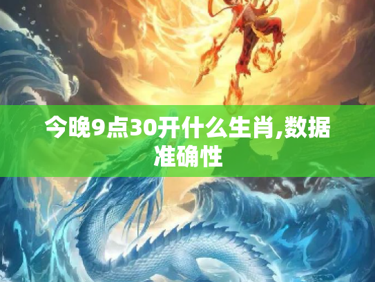 今晚9点30开什么生肖,数据准确性