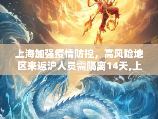 上海加强疫情防控，高风险地区来返沪人员需隔离14天,上海:高风险地区来返沪人员需隔离14天