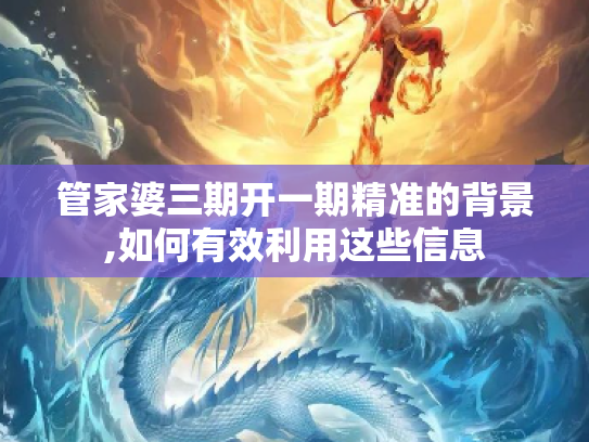 管家婆三期开一期精准的背景,如何有效利用这些信息