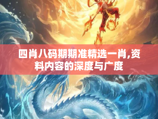 四肖八码期期准精选一肖,资料内容的深度与广度