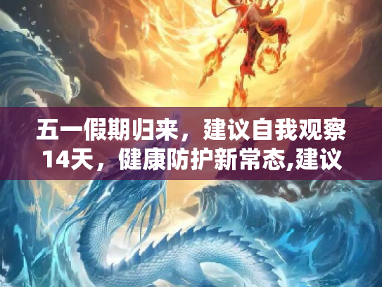 五一假期归来，建议自我观察14天，健康防护新常态,建议五一归来观察14天