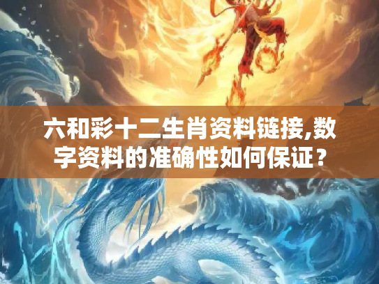 六和彩十二生肖资料链接,数字资料的准确性如何保证？