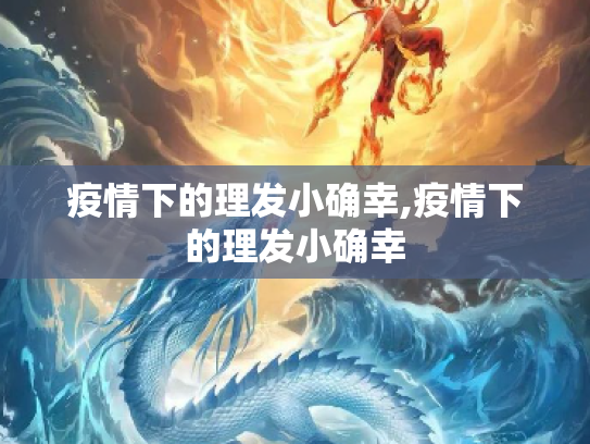 疫情下的理发小确幸,疫情下的理发小确幸
