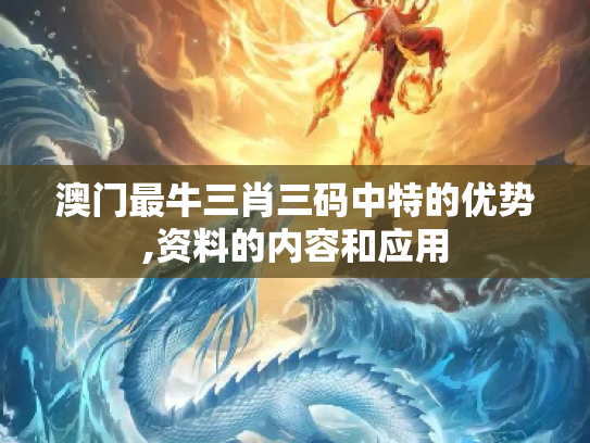 澳门最牛三肖三码中特的优势,资料的内容和应用